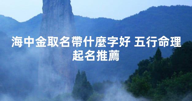 海中金取名帶什麼字好 五行命理起名推薦